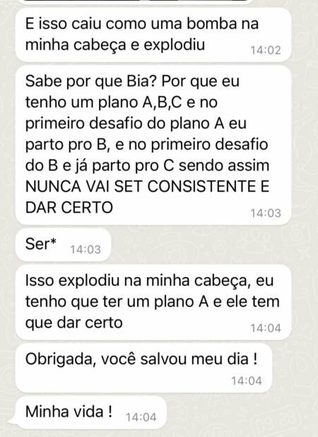 Depoimento: Isso caiu como uma bomba na minha cabeça. Eu tenho um plano A, B e C, e no primeiro desafio do plano A eu parto para o B; assim nunca vai ser consistente. Eu tenho que ter um plano A, e ele tem que dar certo. Obrigada, você salvou meu dia!
