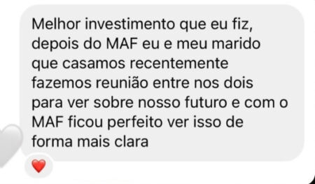 Depoimento: Melhor investimento que eu fiz. Depois do MAF, eu e meu marido, que casamos recentemente, fazemos reunião entre nós dois para ver o nosso futuro, e com o MAF ficou perfeito ver isso de forma mais clara.